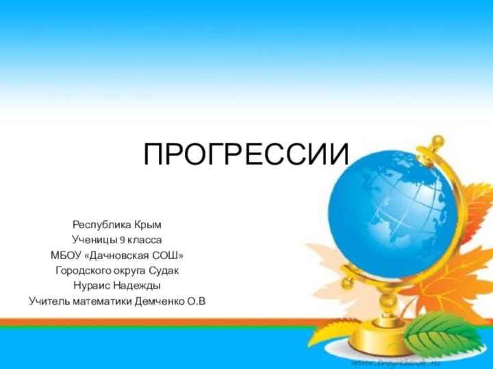 ПРОГРЕССИИ Республика Крым Ученицы 9 класса МБОУ «Дачновская СОШ»Городского округа Судак Нураис