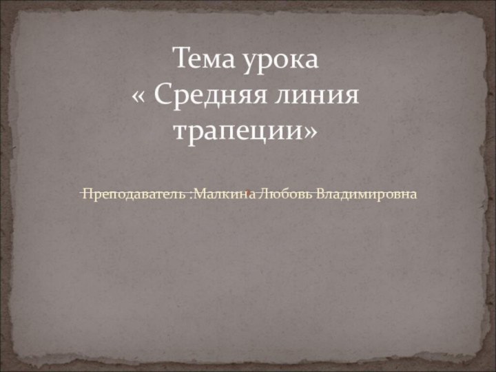 Преподаватель :Малкина Любовь ВладимировнаТема урока « Средняя линия трапеции»