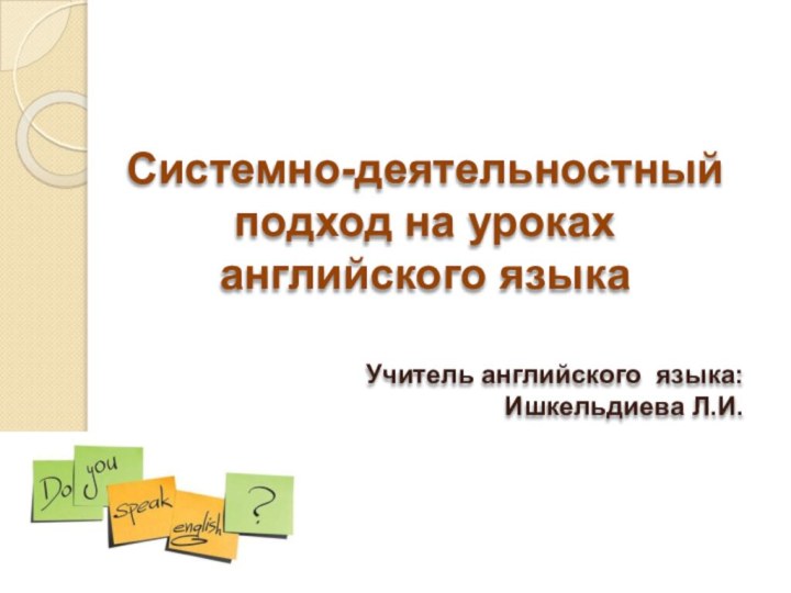 Системно-деятельностный подход на уроках английского языкаУчитель английского языка: Ишкельдиева Л.И.