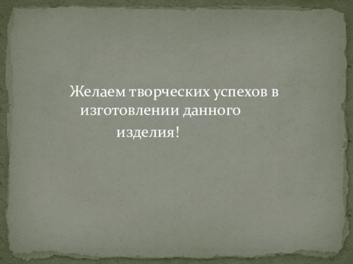 Желаем творческих успехов в изготовлении данного       изделия!