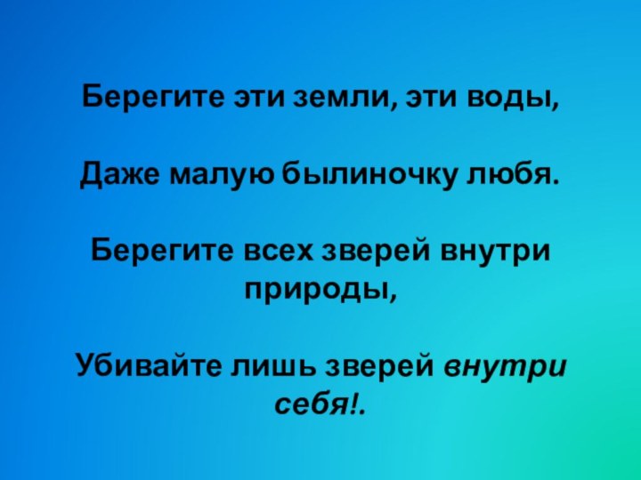 Берегите эти земли, эти воды,Даже малую былиночку любя.Берегите всех зверей внутри природы,Убивайте лишь зверей внутри себя!.