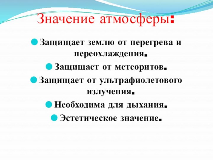 Значение атмосферы:Защищает землю от перегрева и переохлаждения.Защищает от метеоритов.Защищает от ультрафиолетового излучения.Необходима для дыхания. Эстетическое значение.