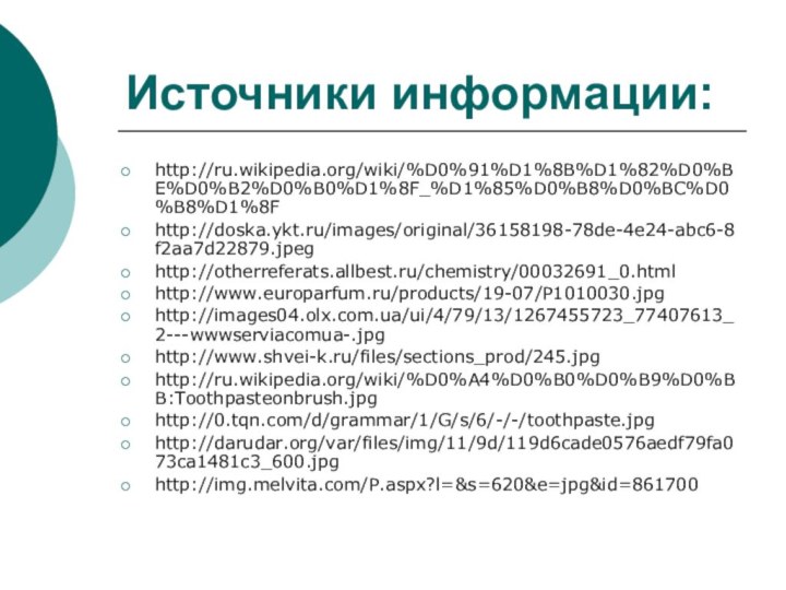 Источники информации:http://ru.wikipedia.org/wiki/%D0%91%D1%8B%D1%82%D0%BE%D0%B2%D0%B0%D1%8F_%D1%85%D0%B8%D0%BC%D0%B8%D1%8Fhttp://doska.ykt.ru/images/original/36158198-78de-4e24-abc6-8f2aa7d22879.jpeghttp://otherreferats.allbest.ru/chemistry/00032691_0.htmlhttp://www.europarfum.ru/products/19-07/P1010030.jpghttp://images04.olx.com.ua/ui/4/79/13/1267455723_77407613_2---wwwserviacomua-.jpghttp://www.shvei-k.ru/files/sections_prod/245.jpghttp://ru.wikipedia.org/wiki/%D0%A4%D0%B0%D0%B9%D0%BB:Toothpasteonbrush.jpghttp://0.tqn.com/d/grammar/1/G/s/6/-/-/toothpaste.jpghttp://darudar.org/var/files/img/11/9d/119d6cade0576aedf79fa073ca1481c3_600.jpghttp://img.melvita.com/P.aspx?l=&s=620&e=jpg&id=861700