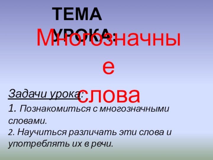 ТЕМА УРОКА:Многозначные словаЗадачи урока: 1. Познакомиться с многозначными словами.2. Научиться различать эти