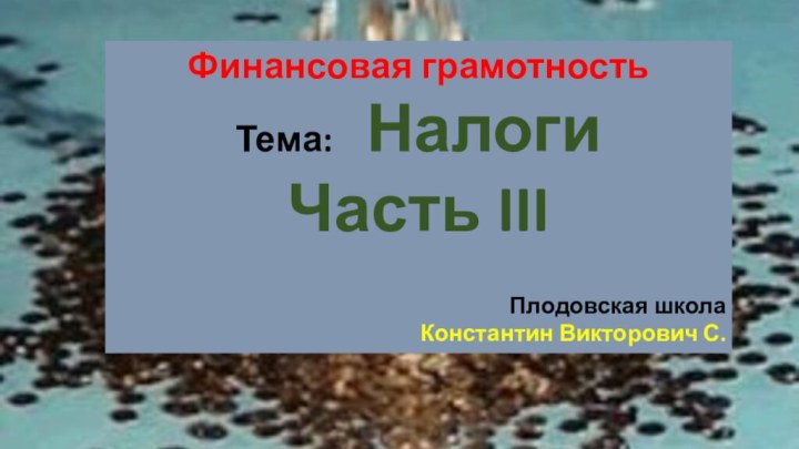 Финансовая грамотностьТема:  НалогиЧасть IIIПлодовская школаКонстантин Викторович С.