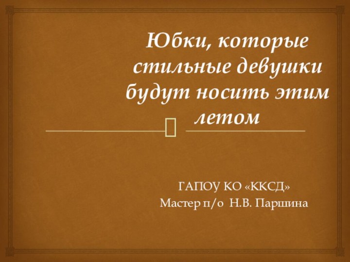 Юбки, которые стильные девушки будут носить этим летомГАПОУ КО «ККСД»Мастер п/о Н.В. Паршина