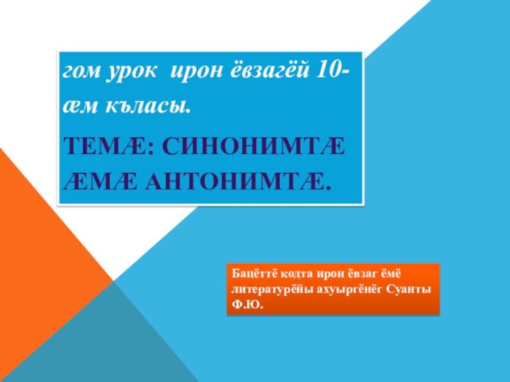 гом урок ирон ёвзагёй 10-æм къласы.Темæ: Синонимтæ æмæ антонимтæ.Бацёттё кодта ирон ёвзаг