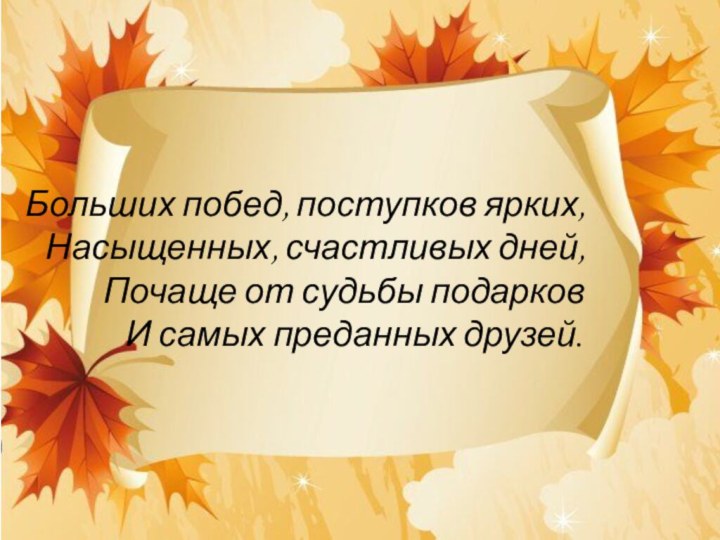 Больших побед, поступков ярких, Насыщенных, счастливых дней,Почаще от судьбы подарков И самых преданных друзей.