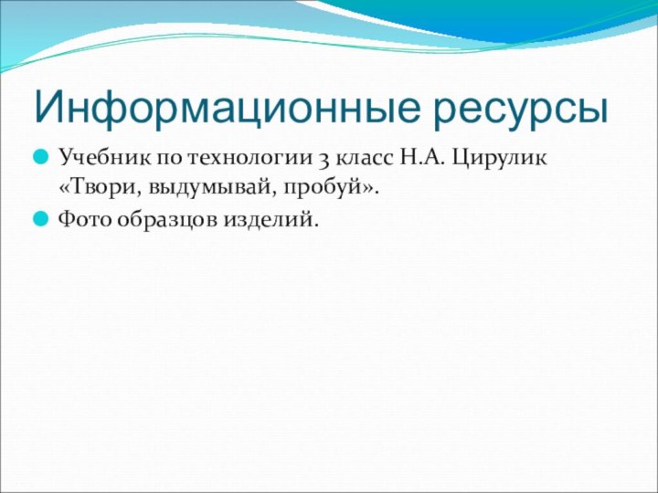 Информационные ресурсыУчебник по технологии 3 класс Н.А. Цирулик «Твори, выдумывай, пробуй».Фото образцов изделий.