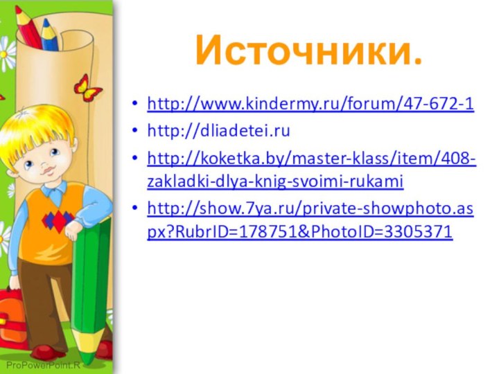 Источники.http://www.kindermy.ru/forum/47-672-1http://dliadetei.ru http://koketka.by/master-klass/item/408-zakladki-dlya-knig-svoimi-rukamihttp://show.7ya.ru/private-showphoto.aspx?RubrID=178751&PhotoID=3305371