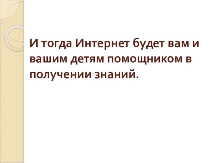 И тогда Интернет будет вам и вашим детям помощником в получении знаний.