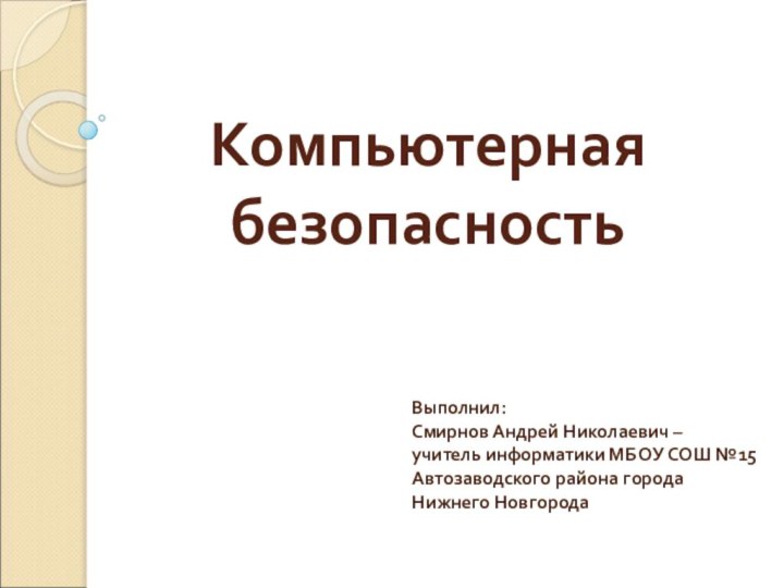 Компьютерная безопасностьВыполнил:Смирнов Андрей Николаевич – учитель информатики МБОУ СОШ №15 Автозаводского района города Нижнего Новгорода