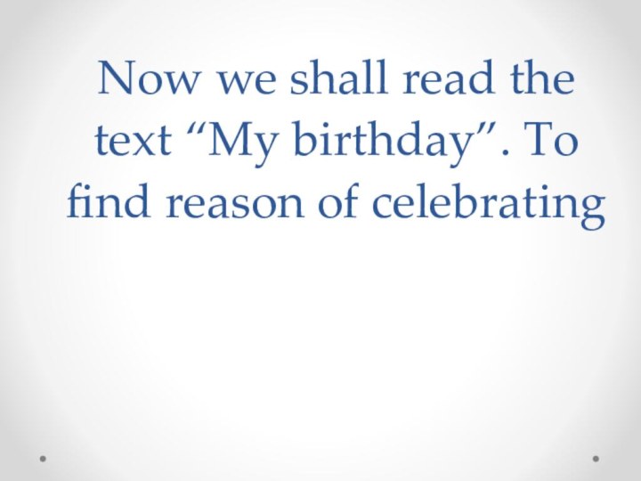 Now we shall read the text “My birthday”. To find reason of celebrating