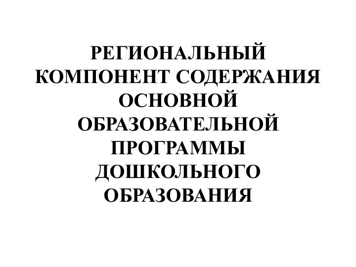 РЕГИОНАЛЬНЫЙ КОМПОНЕНТ СОДЕРЖАНИЯ ОСНОВНОЙ ОБРАЗОВАТЕЛЬНОЙ ПРОГРАММЫ ДОШКОЛЬНОГО ОБРАЗОВАНИЯ