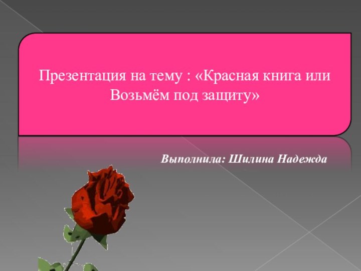 Презентация на тему : «Красная книга или Возьмём под защиту» Выполнила: Шилина Надежда