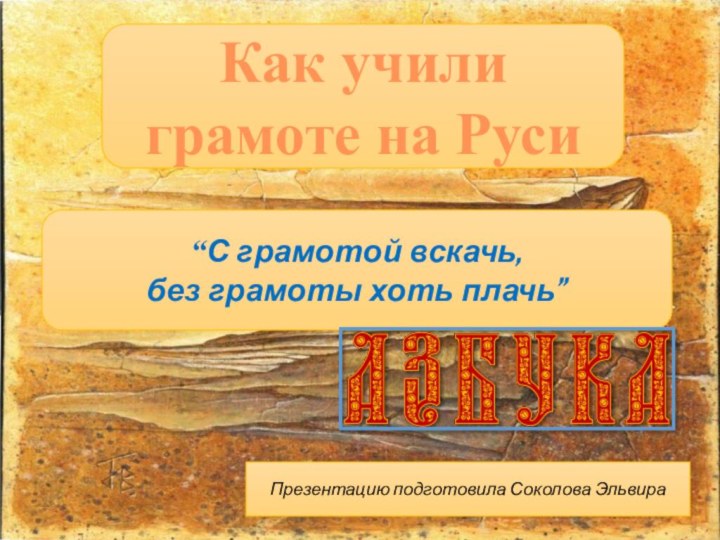 “С грамотой вскачь, без грамоты хоть плачь”Как учили грамоте на РусиПрезентацию подготовила Соколова Эльвира