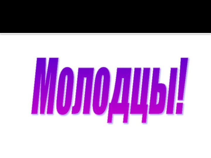 Молодцы!