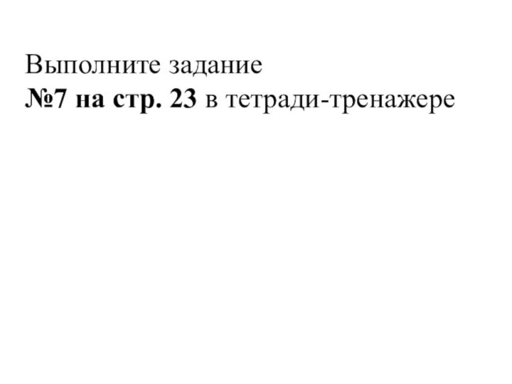 Выполните задание №7 на стр. 23 в тетради-тренажере