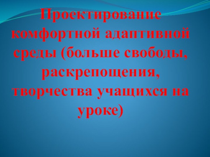 Проектирование комфортной адаптивной среды (больше свободы, раскрепощения, творчества учащихся на уроке)