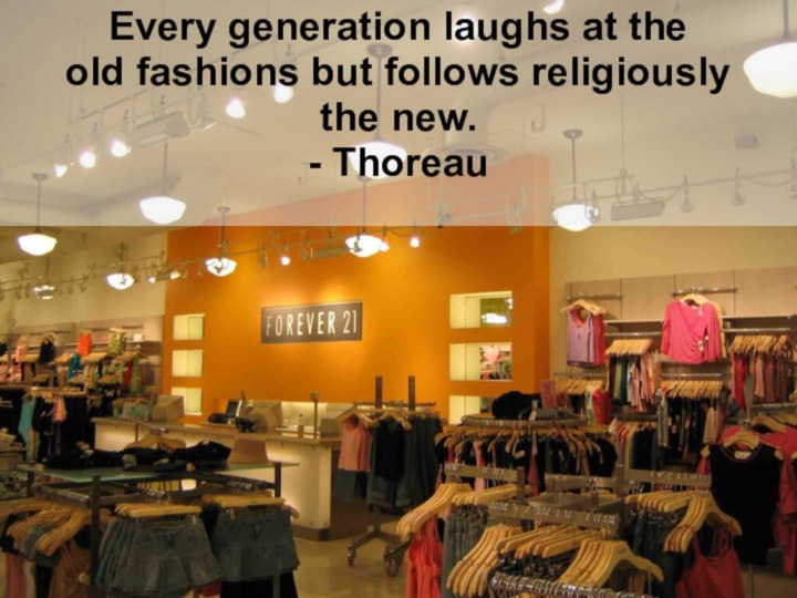 Every generation laughs at theold fashions but follows religiouslythe new.- Thoreau