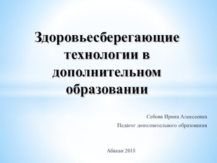 Себова Ирина АлексеевнаПедагог дополнительного образованияАбакан 2018Здоровьесберегающие технологии в дополнительном образовании