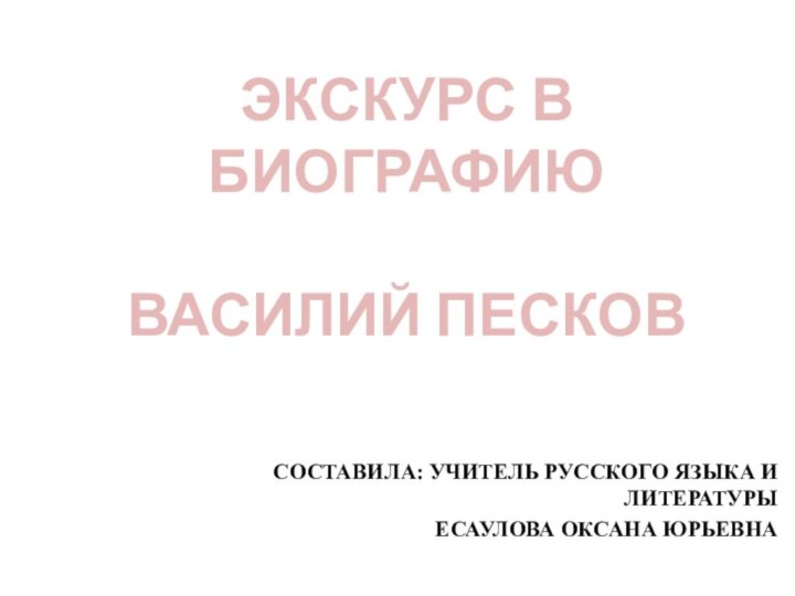 СОСТАВИЛА: УЧИТЕЛЬ РУССКОГО ЯЗЫКА И ЛИТЕРАТУРЫ ЕСАУЛОВА ОКСАНА ЮРЬЕВНАЭКСКУРС В БИОГРАФИЮВАСИЛИЙ ПЕСКОВ