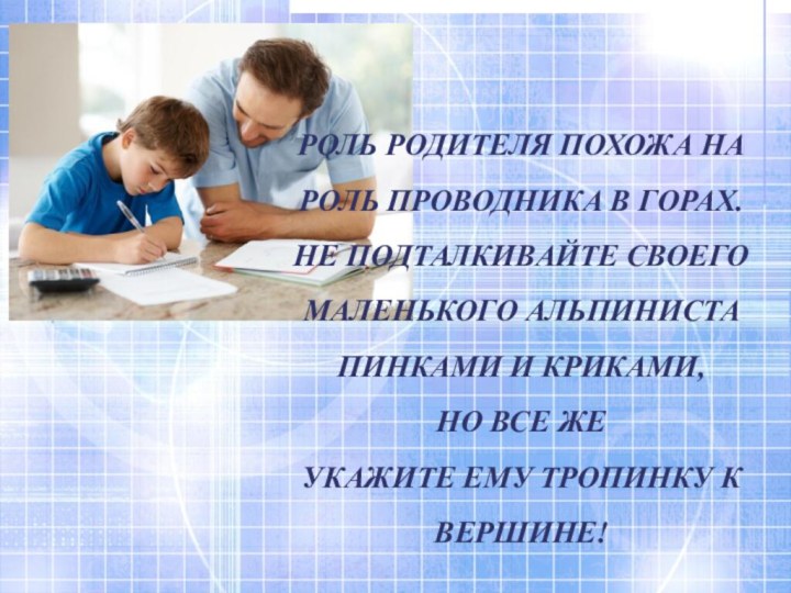 РОЛЬ РОДИТЕЛЯ ПОХОЖА НА РОЛЬ ПРОВОДНИКА В ГОРАХ.НЕ ПОДТАЛКИВАЙТЕ СВОЕГО МАЛЕНЬКОГО АЛЬПИНИСТА