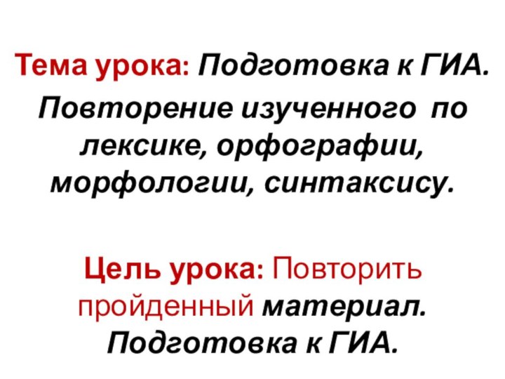 Тема урока: Подготовка к ГИА.Повторение изученного по лексике, орфографии, морфологии, синтаксису. Цель