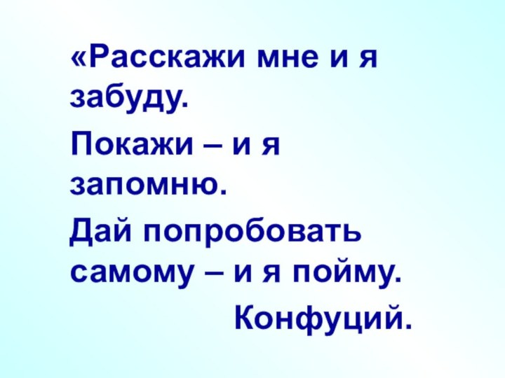 «Расскажи мне и я забуду.Покажи – и я запомню.Дай попробовать самому – и я пойму.Конфуций.