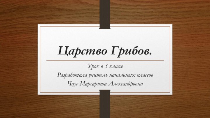 Царство Грибов.Урок в 3 классеРазработала учитель начальных классовЧаус Маргарита Александровна