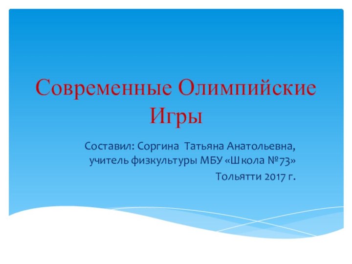 Современные Олимпийские ИгрыСоставил: Соргина Татьяна Анатольевна, учитель физкультуры МБУ «Школа №73»Тольятти 2017 г.