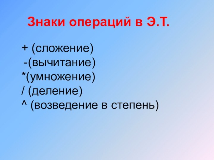 Знаки операций в Э.Т.+ (сложение)(вычитание)*(умножение)/ (деление)^ (возведение в степень)