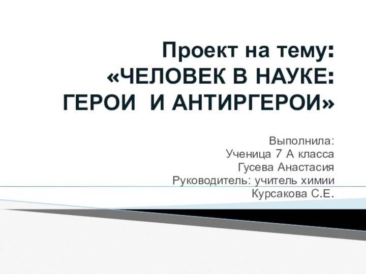 Проект на тему: «ЧЕЛОВЕК В НАУКЕ: ГЕРОИ И АНТИРГЕРОИ» Выполнила:Ученица 7 А