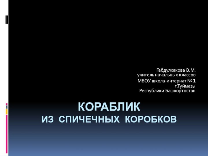 Кораблик  из спичечных коробковГабдулхакова В.М.учитель начальных классовМБОУ школа-интернат №1г.Туймазы Республики Башкортостан