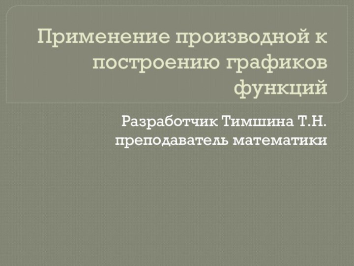 Применение производной к построению графиков функцийРазработчик Тимшина Т.Н. преподаватель математики