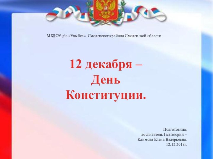 12 декабря –День Конституции.Подготовила: воспитатель I категории – Климова Елена Валерьевна.12.12.2018г.МБДОУ д\с