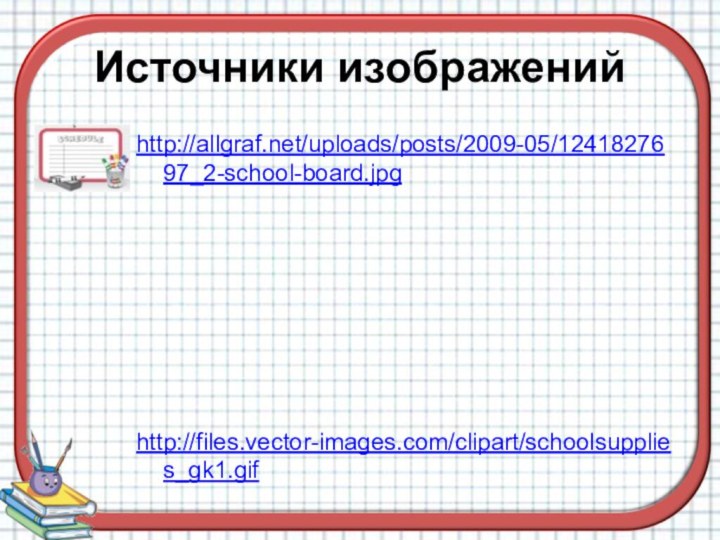 Источники изображенийhttp://allgraf.net/uploads/posts/2009-05/1241827697_2-school-board.jpg http://files.vector-images.com/clipart/schoolsupplies_gk1.gif