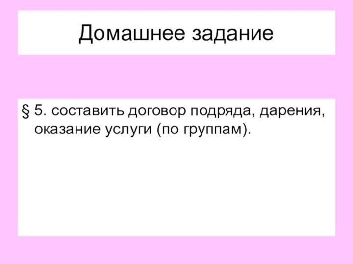 Домашнее задание§ 5. составить договор подряда, дарения, оказание услуги (по группам).