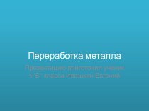 Презентация по технологии на тему ( Переработка металла) Ученик 7 класса Погосян Александар