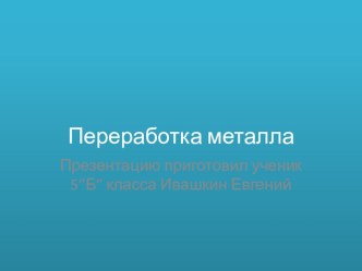 Презентация по технологии на тему ( Переработка металла) Ученик 7 класса Погосян Александар