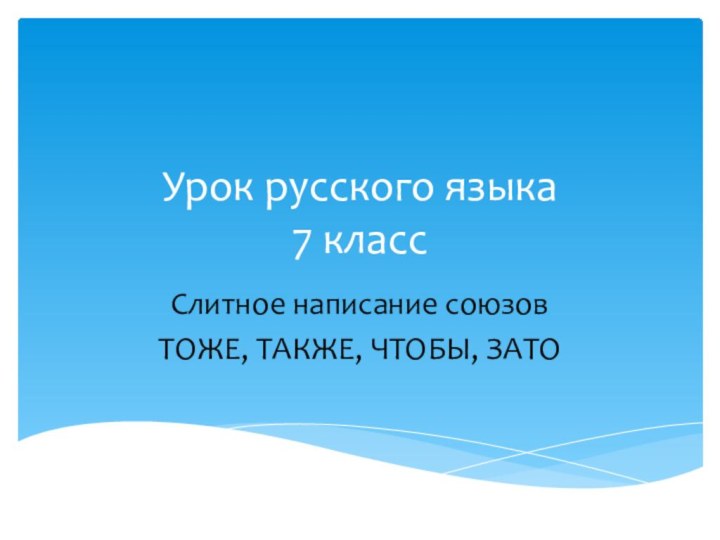 Урок русского языка 7 классСлитное написание союзовТОЖЕ, ТАКЖЕ, ЧТОБЫ, ЗАТО