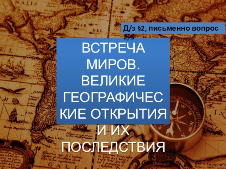 ВСТРЕЧА МИРОВ. ВЕЛИКИЕ ГЕОГРАФИЧЕСКИЕ ОТКРЫТИЯ И ИХ ПОСЛЕДСТВИЯД/з §2, письменно вопрос 2, 5