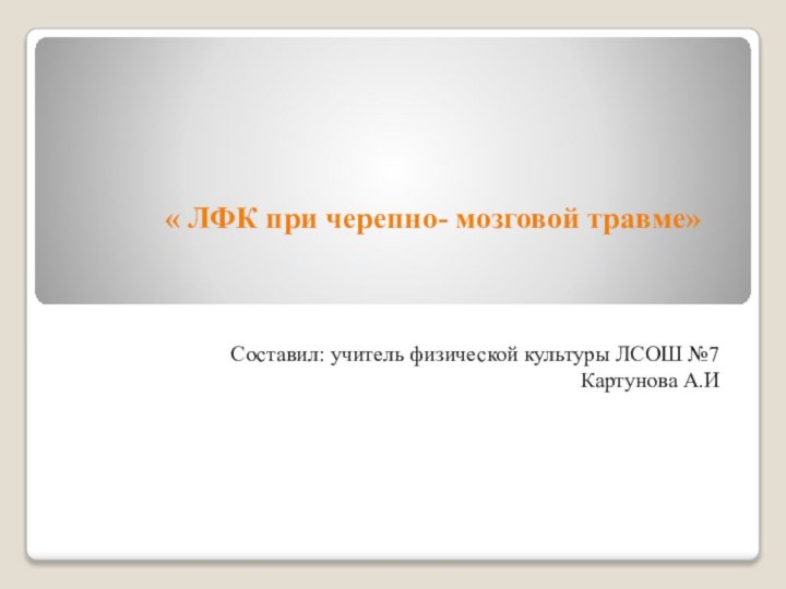 « ЛФК при черепно- мозговой травме» Составил: учитель физической культуры ЛСОШ