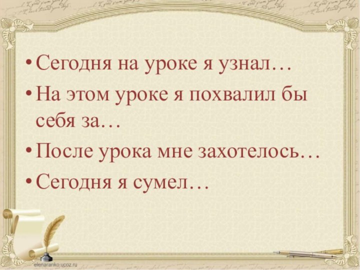 Сегодня на уроке я узнал…На этом уроке я похвалил бы себя за…После