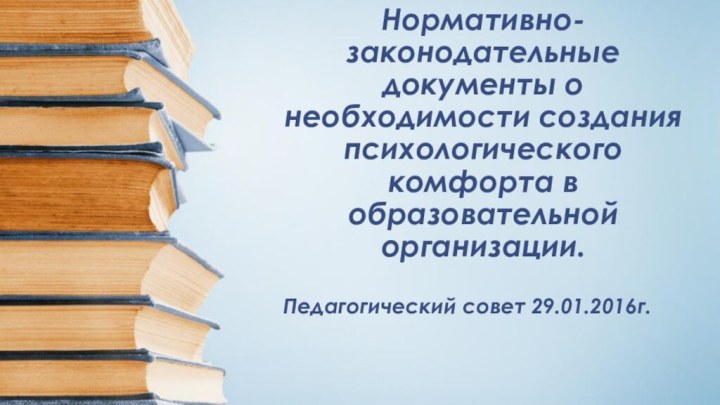 Нормативно-законодательные документы о необходимости создания психологического комфорта в образовательной организации.Педагогический совет 29.01.2016г.