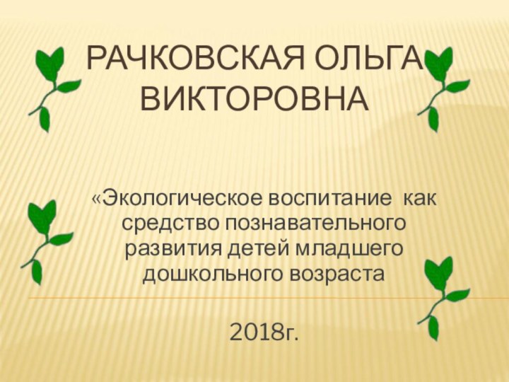 РАЧКОВСКАЯ ОЛЬГА ВИКТОРОВНА«Экологическое воспитание как средство познавательного развития детей младшего дошкольного возраста  2018г.