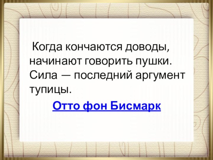 Когда кончаются доводы, начинают говорить пушки. Сила — последний аргумент тупицы.Отто фон Бисмарк