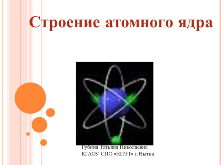 Строение атомного ядраГубина Татьяна НиколаевнаКГАОУ СПО «НПЭТ» г.Нытва