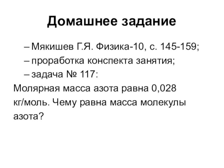 Домашнее заданиеМякишев Г.Я. Физика-10, с. 145-159;проработка конспекта занятия;задача № 117:Молярная масса азота