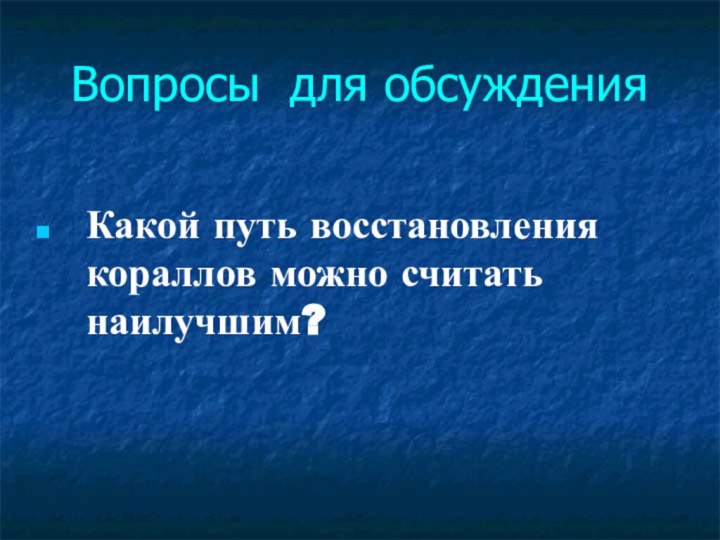 Вопросы для обсужденияКакой путь восстановления кораллов можно считать наилучшим?